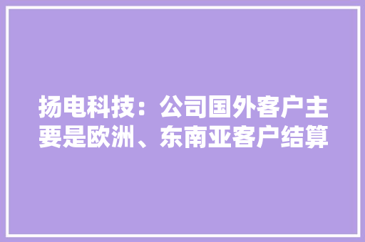 扬电科技：公司国外客户主要是欧洲、东南亚客户结算办法有信用证、电汇等办法