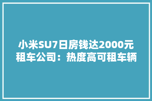 小米SU7日房钱达2000元租车公司：热度高可租车辆少