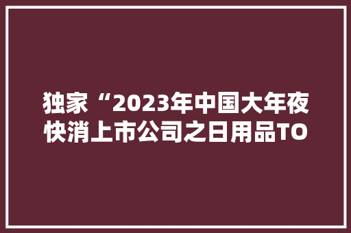独家“2023年中国大年夜快消上市公司之日用品TOP15”揭晓！,同比算法。