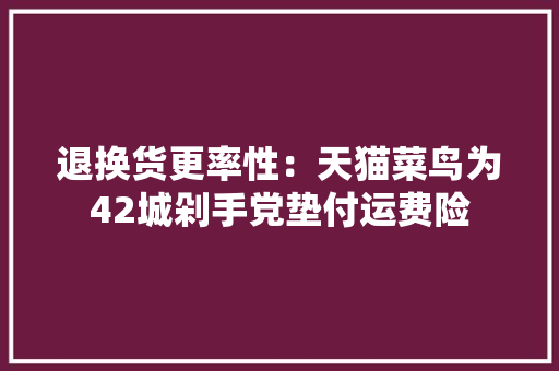 退换货更率性：天猫菜鸟为42城剁手党垫付运费险