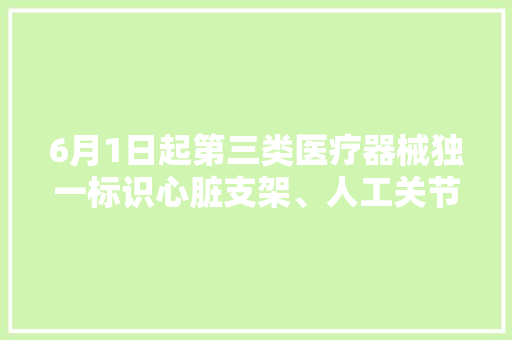 6月1日起第三类医疗器械独一标识心脏支架、人工关节等有了电子身份证 分娩运用全程可追溯