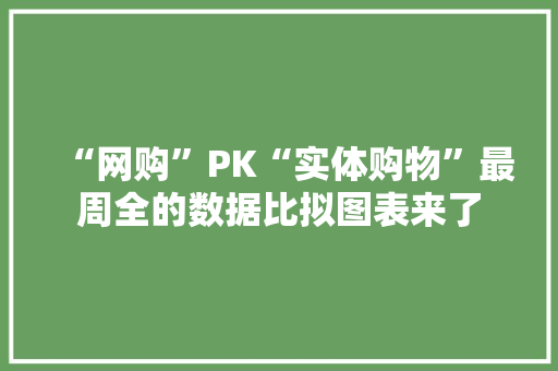 “网购”PK“实体购物”最周全的数据比拟图表来了