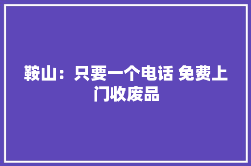 鞍山：只要一个电话 免费上门收废品