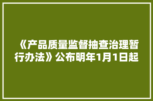 《产品质量监督抽查治理暂行办法》公布明年1月1日起施行,抽样调查的一般步骤。