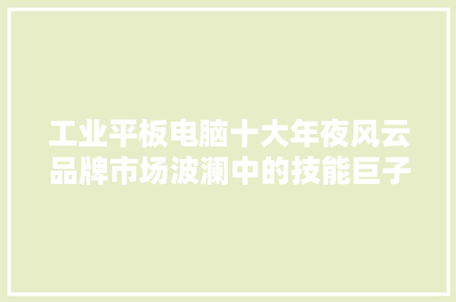 工业平板电脑十大年夜风云品牌市场波澜中的技能巨子与消费者心声