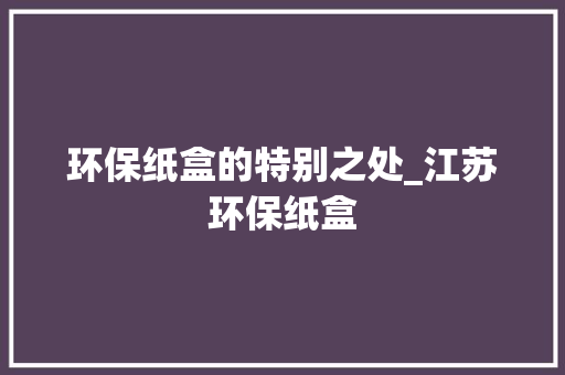 环保纸盒的特别之处_江苏环保纸盒
