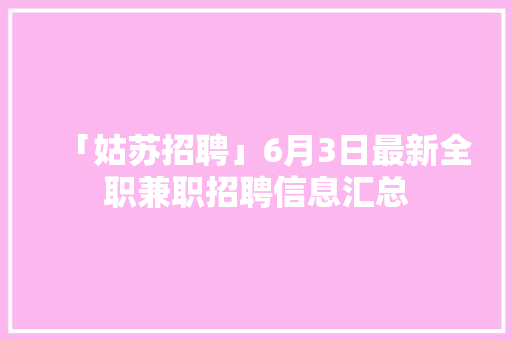 「姑苏招聘」6月3日最新全职兼职招聘信息汇总
