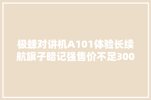 极蜂对讲机A101体验长续航旗子暗记强售价不足300元