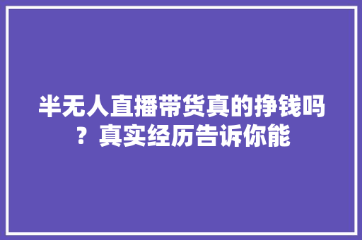 半无人直播带货真的挣钱吗？真实经历告诉你能