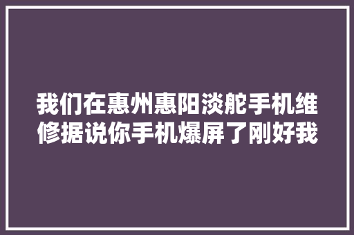 我们在惠州惠阳淡舵手机维修据说你手机爆屏了刚好我们...,屏幕测试。