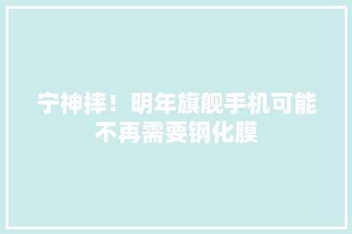 宁神摔！明年旗舰手机可能不再需要钢化膜