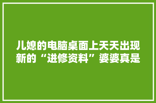 儿媳的电脑桌面上天天出现新的“进修资料”婆婆真是用心良苦！