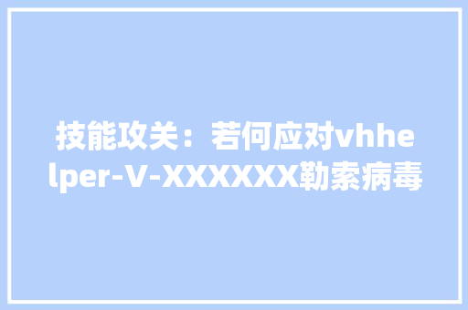 技能攻关：若何应对vhhelper-V-XXXXXX勒索病毒（案例分析）