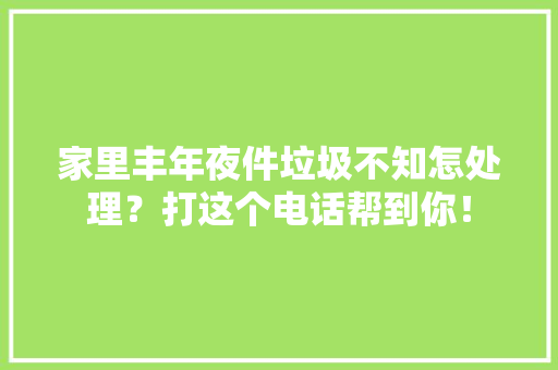 家里丰年夜件垃圾不知怎处理？打这个电话帮到你！