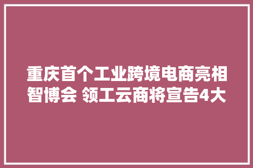 重庆首个工业跨境电商亮相智博会 领工云商将宣告4大年夜智能系统 重庆首个工业跨境电商亮相智博会 领工云商将宣告4大年夜智能系统 互联通信