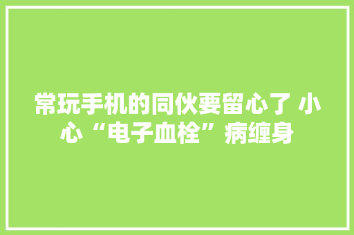 常玩手机的同伙要留心了 小心“电子血栓”病缠身