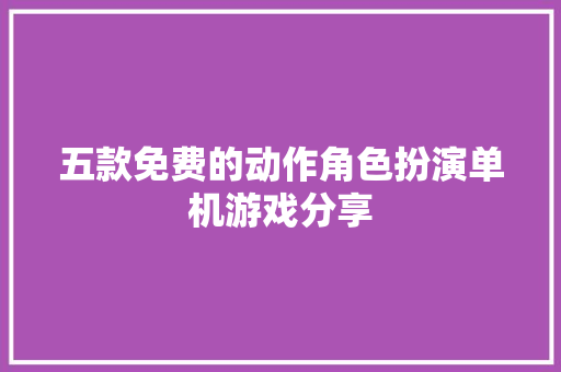 五款免费的动作角色扮演单机游戏分享 五款免费的动作角色扮演单机游戏分享 互联通信