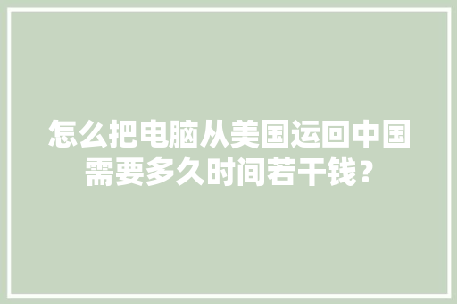怎么把电脑从美国运回中国需要多久时间若干钱？