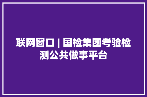 联网窗口 | 国检集团考验检测公共做事平台