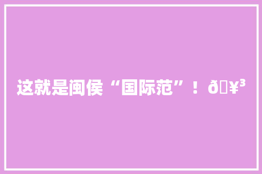 这就是闽侯“国际范”！🥳