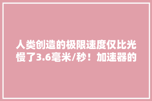 人类创造的极限速度仅比光慢了3.6毫米/秒！加速器的工作事理 人类创造的极限速度仅比光慢了3.6毫米/秒！加速器的工作事理 智能科技
