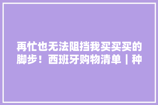 再忙也无法阻挡我买买买的脚步！西班牙购物清单｜种草机,西班牙语要学多久能学会。