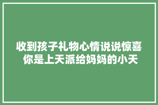 收到孩子礼物心情说说惊喜 你是上天派给妈妈的小天使,礼物的英语。
