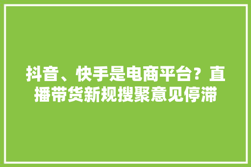 抖音、快手是电商平台？直播带货新规搜聚意见停滞