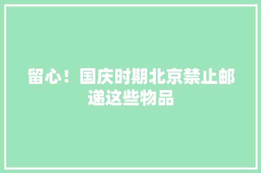 留心！国庆时期北京禁止邮递这些物品 留心！国庆时期北京禁止邮递这些物品 互联通信