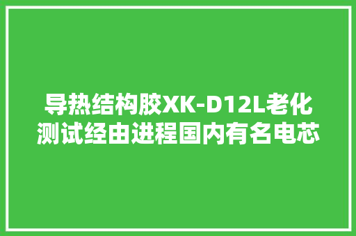 导热结构胶XK-D12L老化测试经由进程国内有名电芯客户验证