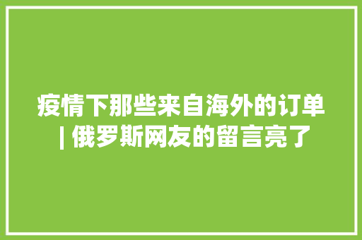 疫情下那些来自海外的订单 | 俄罗斯网友的留言亮了