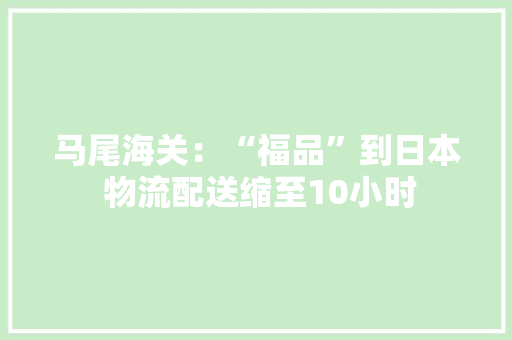 马尾海关：“福品”到日本 物流配送缩至10小时