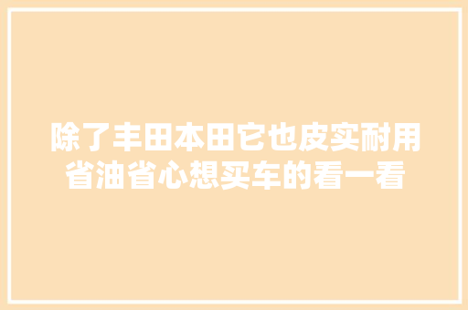 除了丰田本田它也皮实耐用省油省心想买车的看一看