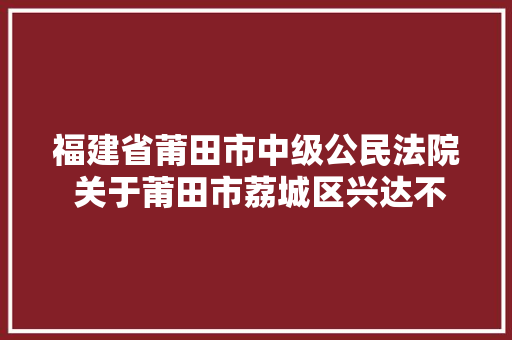 福建省莆田市中级公民法院 关于莆田市荔城区兴达不锈钢管有限公司破产清算案 以竞争办法选任治理人的通知书记