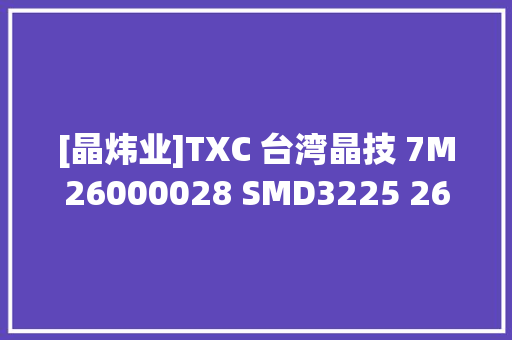 [晶炜业]TXC 台湾晶技 7M26000028 SMD3225 26.000MHz无源贴片晶振