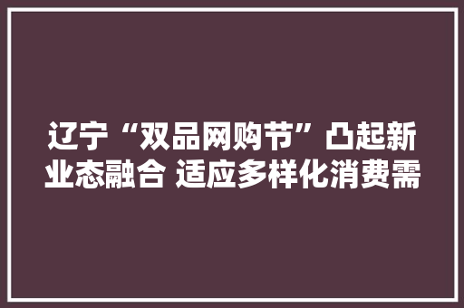 辽宁“双品网购节”凸起新业态融合 适应多样化消费需求