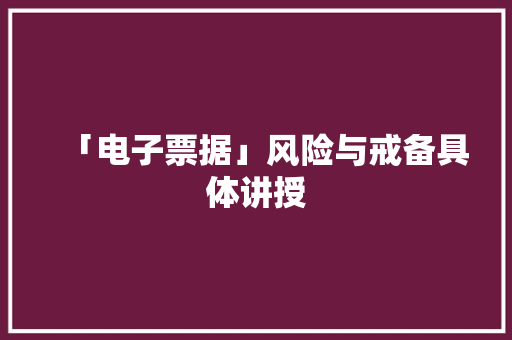 「电子票据」风险与戒备具体讲授 「电子票据」风险与戒备具体讲授 人工智能