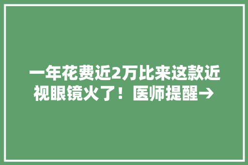一年花费近2万比来这款近视眼镜火了！医师提醒→