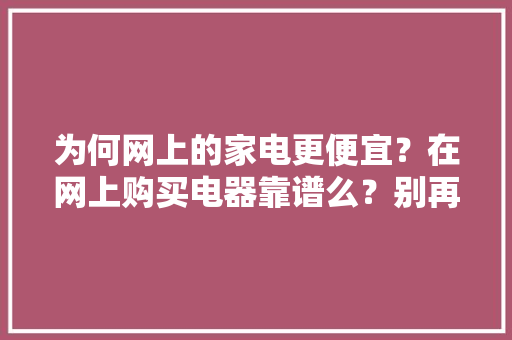 为何网上的家电更便宜？在网上购买电器靠谱么？别再被“忽悠”了