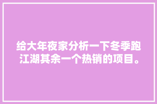给大年夜家分析一下冬季跑江湖其余一个热销的项目。