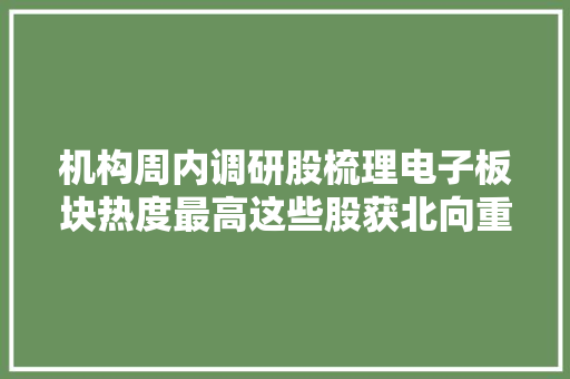 机构周内调研股梳理电子板块热度最高这些股获北向重点加仓