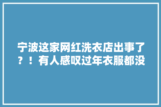 宁波这家网红洗衣店出事了？！有人感叹过年衣服都没得穿了负责人回应……