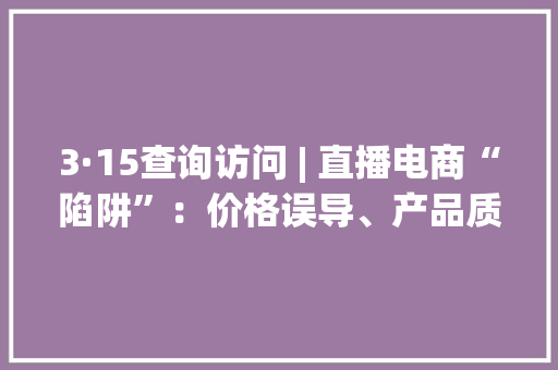 3·15查询访问 | 直播电商“陷阱”：价格误导、产品质量、虚假宣传尤为凸起