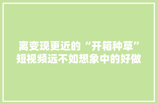 离变现更近的“开箱种草”短视频远不如想象中的好做 离变现更近的“开箱种草”短视频远不如想象中的好做 智能科技