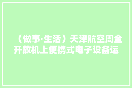 （做事·生活）天津航空周全开放机上便携式电子设备运用限制 （做事·生活）天津航空周全开放机上便携式电子设备运用限制 人工智能