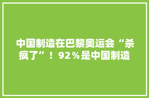 中国制造在巴黎奥运会“杀疯了”！92％是中国制造激发法国不满 中国制造在巴黎奥运会“杀疯了”！92％是中国制造激发法国不满 互联通信