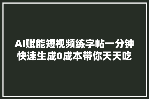 AI赋能短视频练字帖一分钟快速生成0成本带你天天吃肉