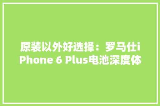 原装以外好选择：罗马仕iPhone 6 Plus电池深度体验