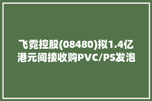 飞霓控股(08480)拟1.4亿港元间接收购PVC/PS发泡板制造企业江门市美耐德科技