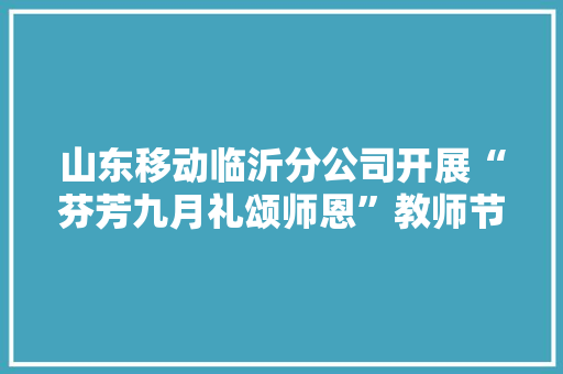 山东移动临沂分公司开展“芬芳九月礼颂师恩”教师节惊喜化做事活动 山东移动临沂分公司开展“芬芳九月礼颂师恩”教师节惊喜化做事活动 互联通信